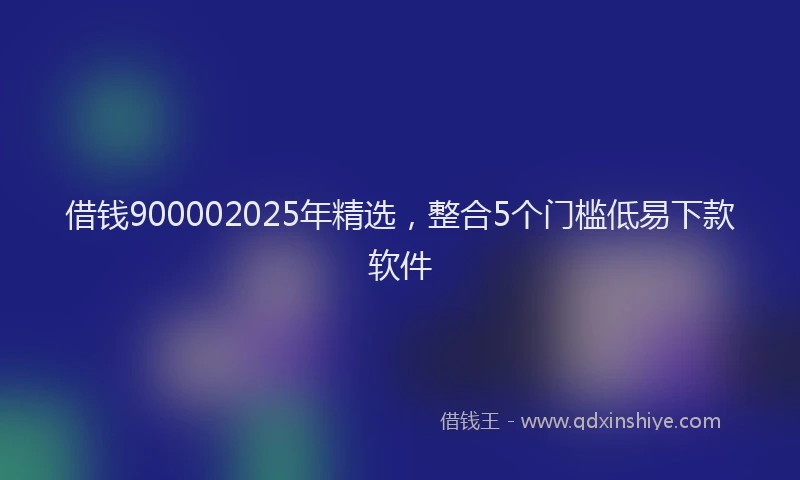 借钱900002025年精选,整合5个门槛低易下款软件