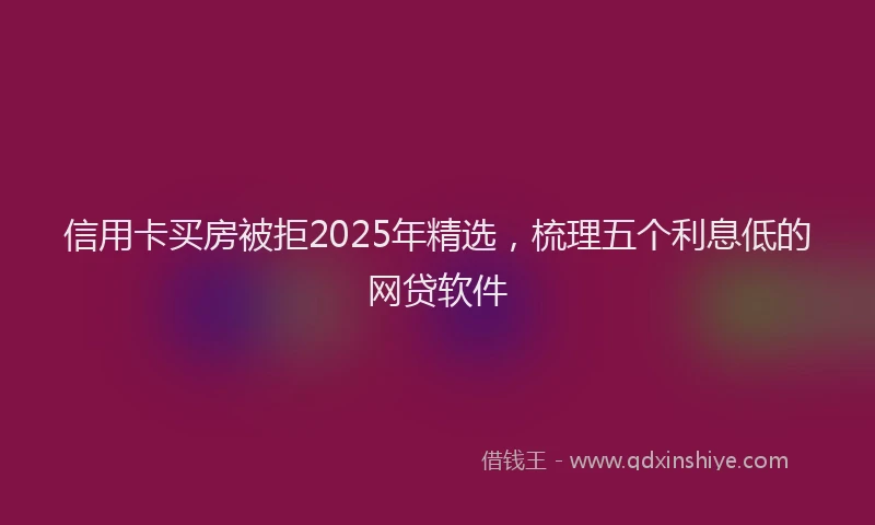 信用卡买房被拒2025年精选，梳理五个利息低的网贷软件