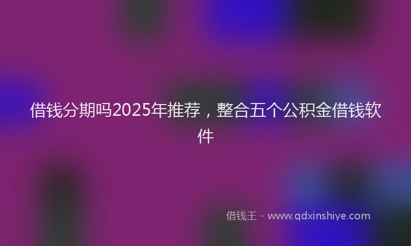 借钱分期吗2025年推荐，整合五个公积金借钱软件
