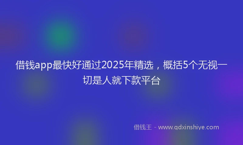 借钱app最快好通过2025年精选，概括5个无视一切是人就下款平台