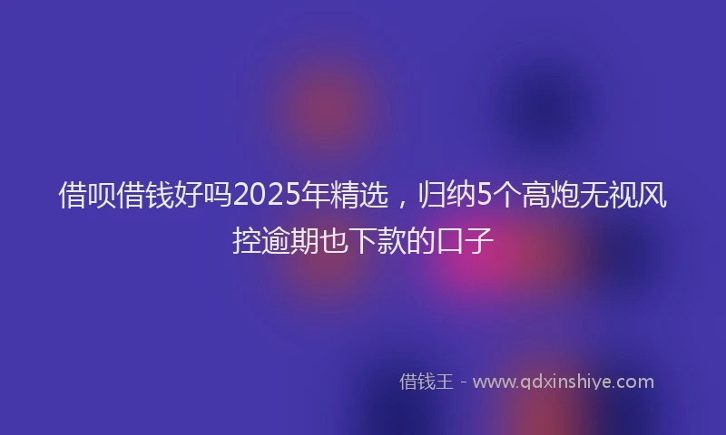 借呗借钱好吗2025年精选，归纳5个高炮无视风控逾期也下款的口子