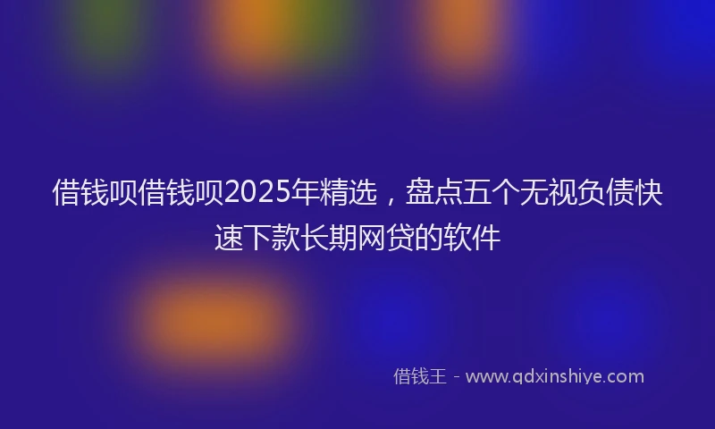 借钱呗借钱呗2025年精选，盘点五个无视负债快速下款长期网贷的软件