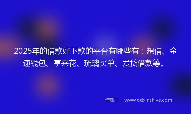 2025年的借款好下款的平台有哪些有：想借、金速钱包、享来花、琉璃买单、爱贷借款等。