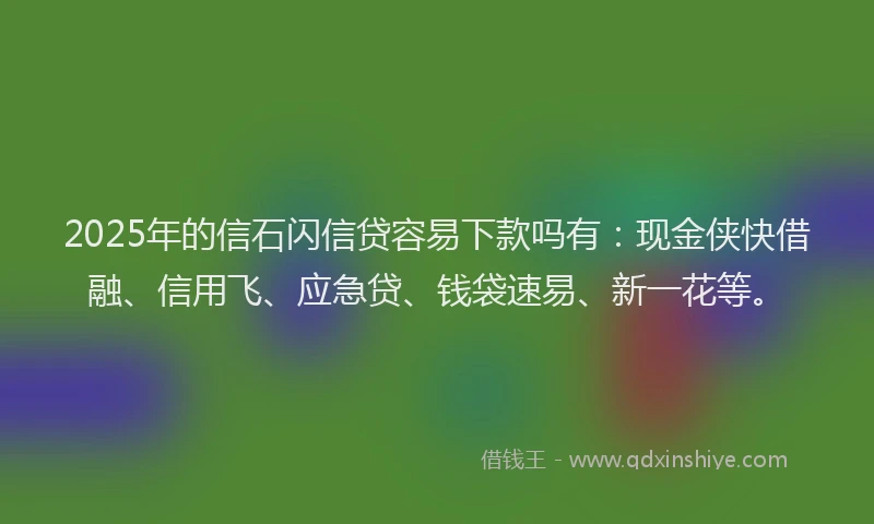 2025年的信石闪信贷容易下款吗有：现金侠快借融、信用飞、应急贷、钱袋速易、新一花等。
