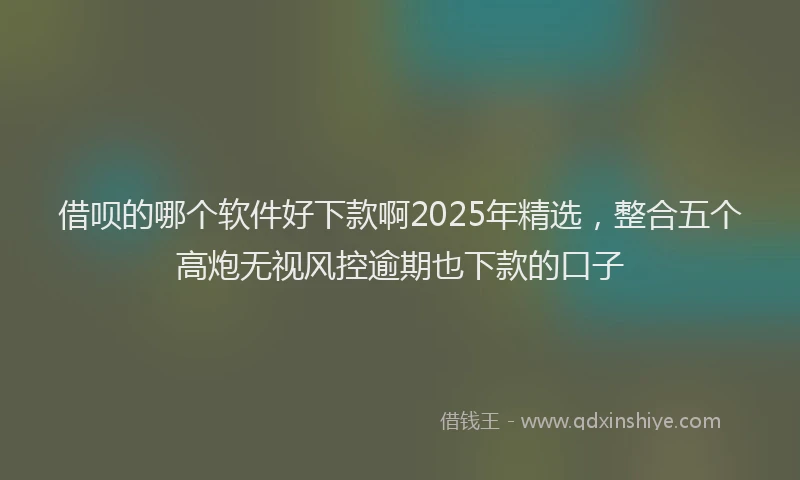 借呗的哪个软件好下款啊2025年精选，整合五个高炮无视风控逾期也下款的口子