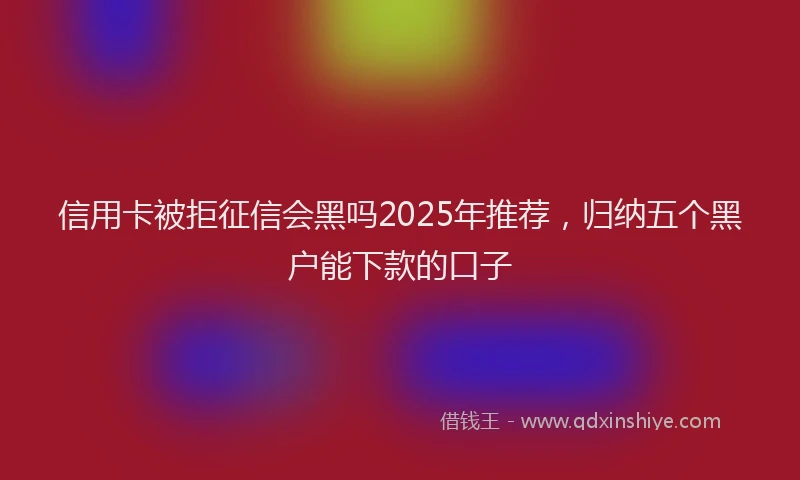 信用卡被拒征信会黑吗2025年推荐，归纳五个黑户能下款的口子