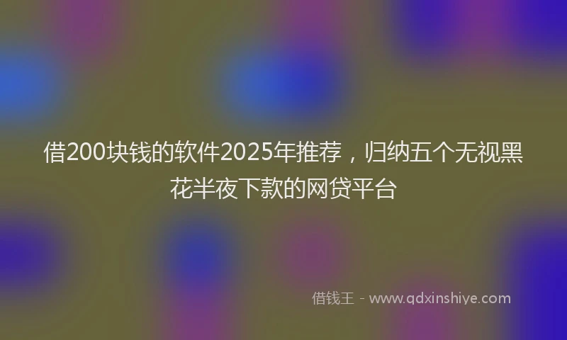 借200块钱的软件2025年推荐，归纳五个无视黑花半夜下款的网贷平台