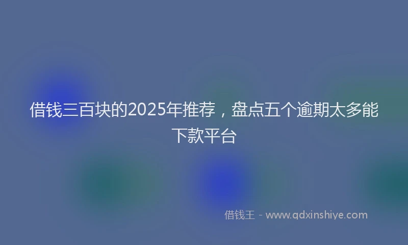 借钱三百块的2025年推荐，盘点五个逾期太多能下款平台