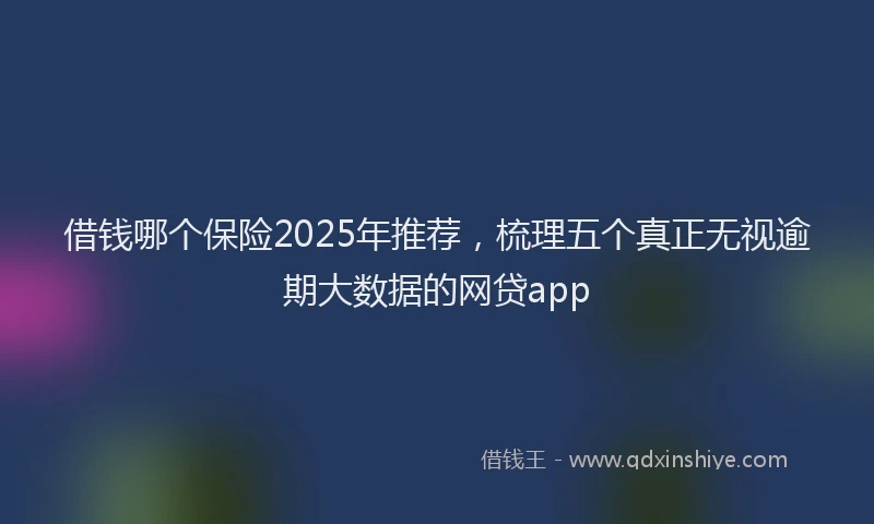 借钱哪个保险2025年推荐，梳理五个真正无视逾期大数据的网贷app