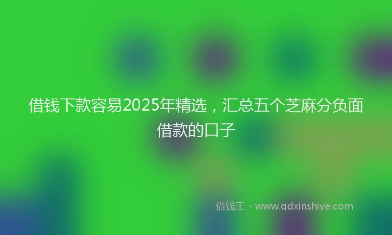 借钱下款容易2025年精选，汇总五个芝麻分负面借款的口子