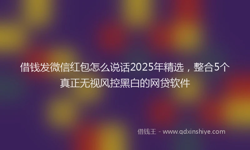 借钱发微信红包怎么说话2025年精选，整合5个真正无视风控黑白的网贷软件