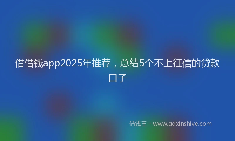 借借钱app2025年推荐，总结5个不上征信的贷款口子