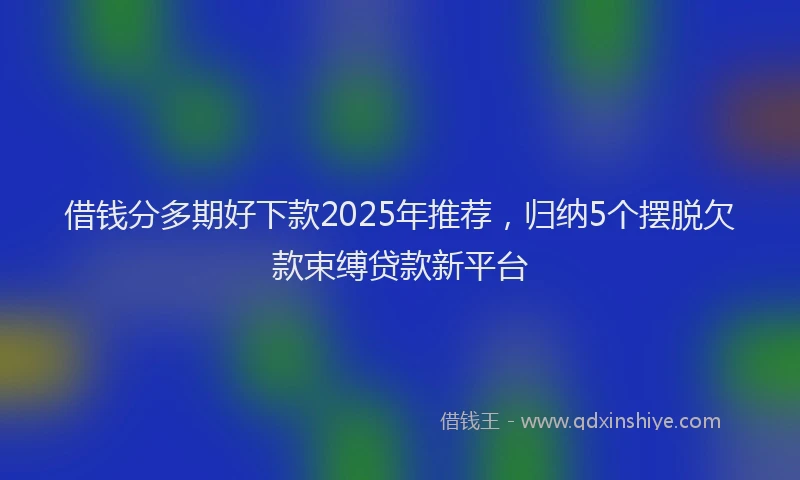 借钱分多期好下款2025年推荐，归纳5个摆脱欠款束缚贷款新平台