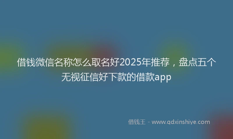 借钱微信名称怎么取名好2025年推荐，盘点五个无视征信好下款的借款app