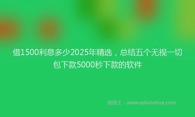 借1500利息多少2025年精选，总结五个无视一切包下款5000秒下款的软件