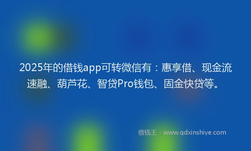 2025年的借钱app可转微信有：惠享借、现金流速融、葫芦花、智贷Pro钱包、固金快贷等。