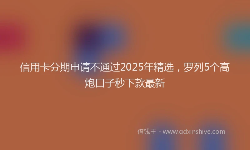 信用卡分期申请不通过2025年精选，罗列5个高炮口子秒下款最新