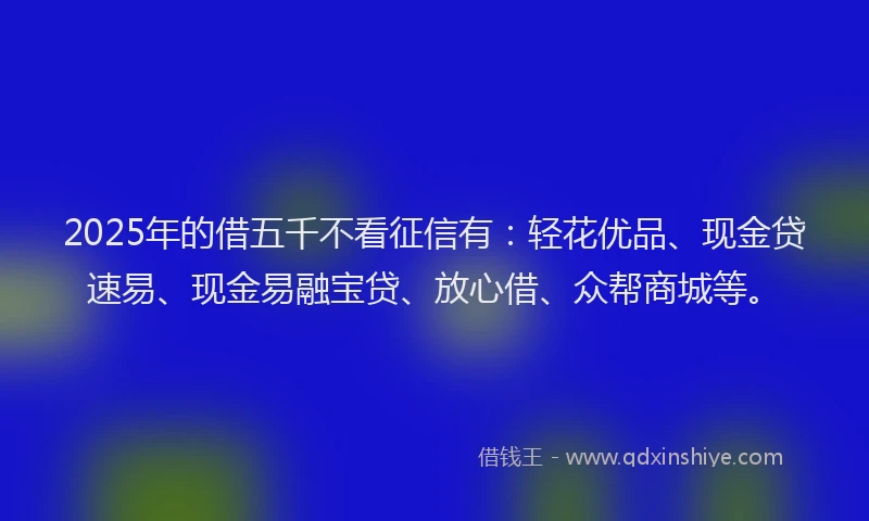 2025年的借五千不看征信有：轻花优品、现金贷速易、现金易融宝贷、放心借、众帮商城等。