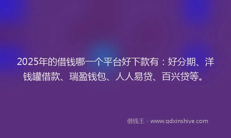 2025年的借钱哪一个平台好下款有：好分期、洋钱罐借款、瑞盈钱包、人人易贷、百兴贷等。