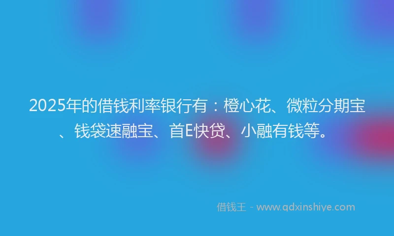 2025年的借钱利率银行有：橙心花、微粒分期宝、钱袋速融宝、首E快贷、小融有钱等。