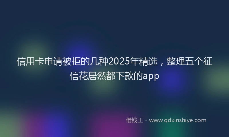 信用卡申请被拒的几种2025年精选，整理五个征信花居然都下款的app