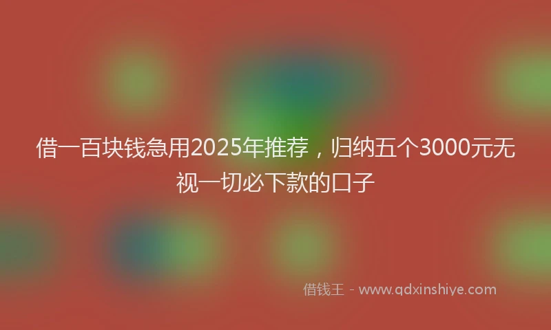 借一百块钱急用2025年推荐，归纳五个3000元无视一切必下款的口子