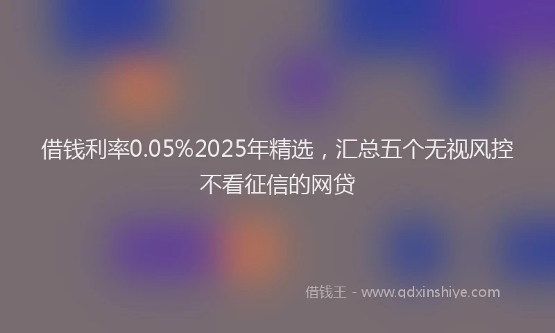 借钱利率0.05%2025年精选，汇总五个无视风控不看征信的网贷