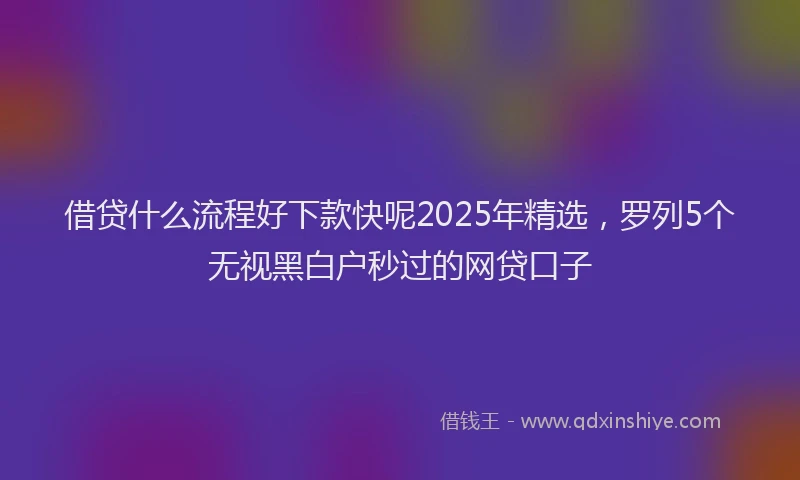 借贷什么流程好下款快呢2025年精选，罗列5个无视黑白户秒过的网贷口子