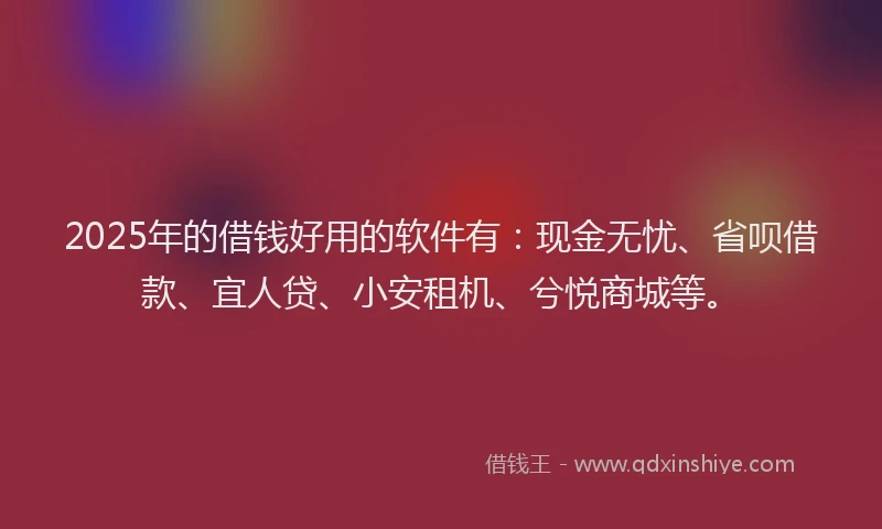 2025年的借钱好用的软件有：现金无忧、省呗借款、宜人贷、小安租机、兮悦商城等。