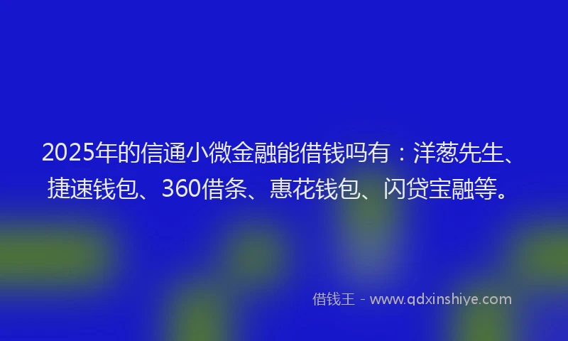 2025年的信通小微金融能借钱吗有：洋葱先生、捷速钱包、360借条、惠花钱包、闪贷宝融等。