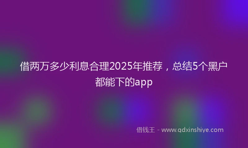 借两万多少利息合理2025年推荐，总结5个黑户都能下的app