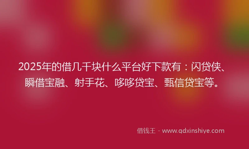 2025年的借几千块什么平台好下款有：闪贷侠、瞬借宝融、射手花、哆哆贷宝、甄信贷宝等。