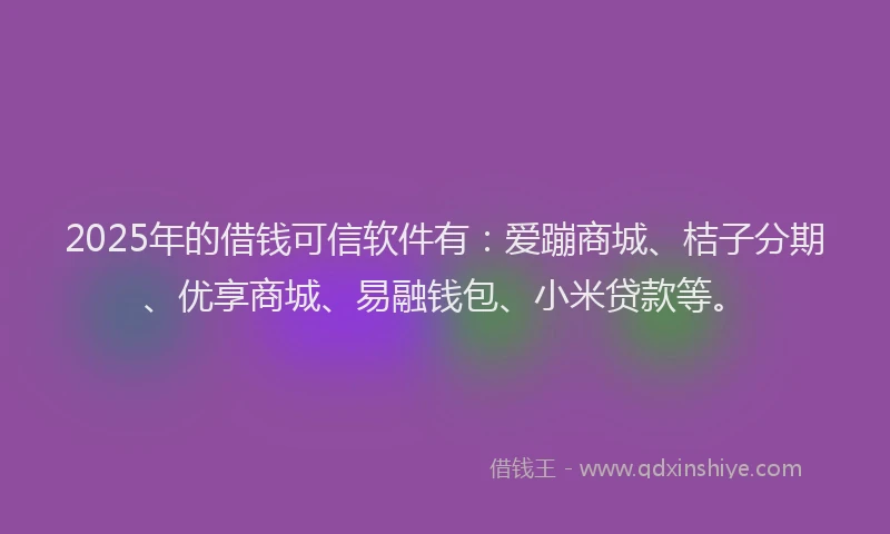 2025年的借钱可信软件有：爱蹦商城、桔子分期、优享商城、易融钱包、小米贷款等。
