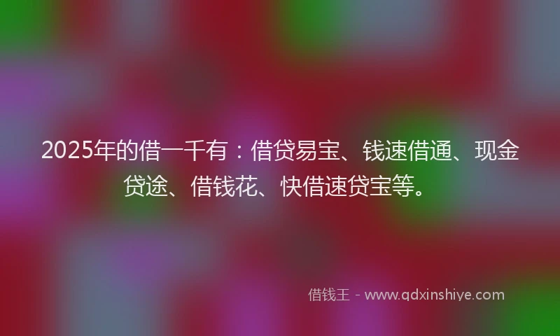 2025年的借一千有：借贷易宝、钱速借通、现金贷途、借钱花、快借速贷宝等。