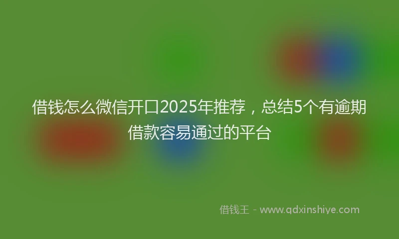 借钱怎么微信开口2025年推荐，总结5个有逾期借款容易通过的平台