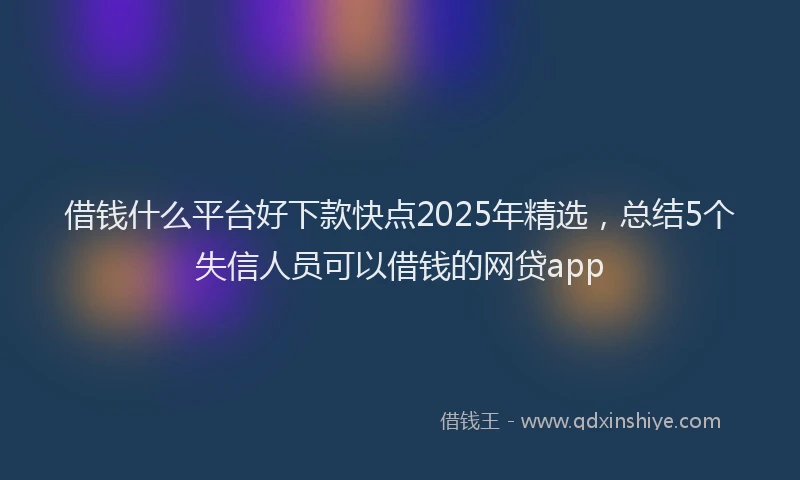 借钱什么平台好下款快点2025年精选,总结5个失信人员可以借钱的网贷app