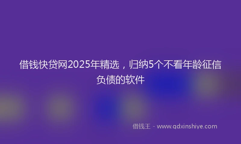 借钱快贷网2025年精选，归纳5个不看年龄征信负债的软件