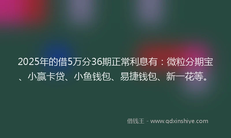 2025年的借5万分36期正常利息有：微粒分期宝、小赢卡贷、小鱼钱包、易捷钱包、新一花等。