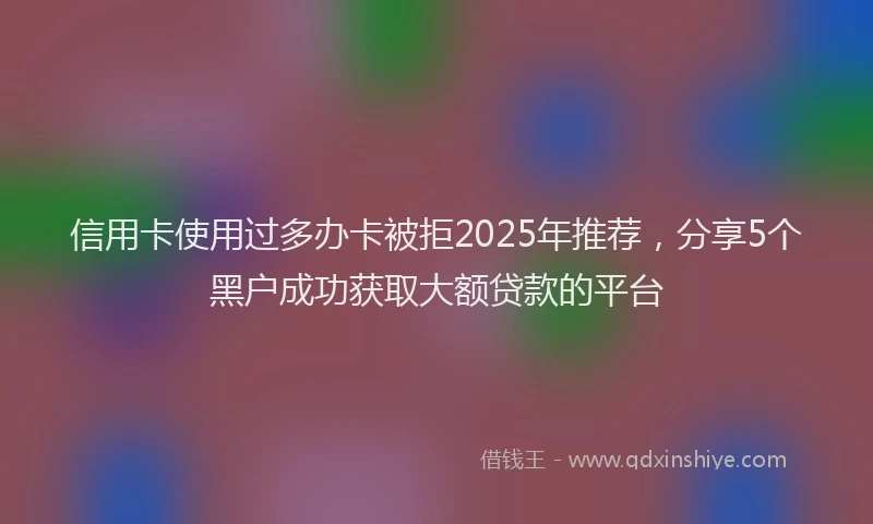 信用卡使用过多办卡被拒2025年推荐，分享5个黑户成功获取大额贷款的平台