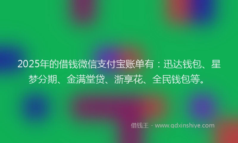 2025年的借钱微信支付宝账单有：迅达钱包、星梦分期、金满堂贷、浙享花、全民钱包等。