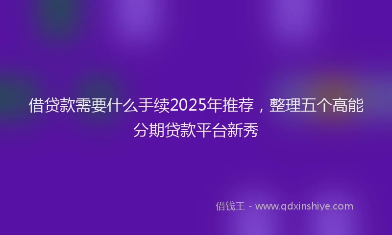 借贷款需要什么手续2025年推荐，整理五个高能分期贷款平台新秀