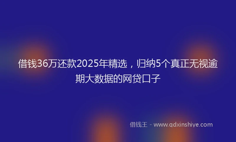借钱36万还款2025年精选，归纳5个真正无视逾期大数据的网贷口子