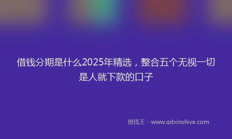 借钱分期是什么2025年精选，整合五个无视一切是人就下款的口子