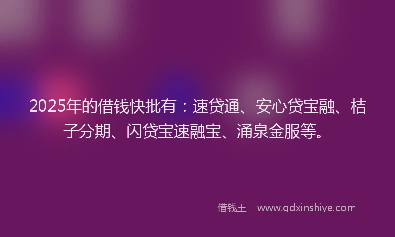 2025年的借钱快批有：速贷通、安心贷宝融、桔子分期、闪贷宝速融宝、涌泉金服等。