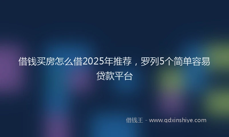 借钱买房怎么借2025年推荐，罗列5个简单容易贷款平台