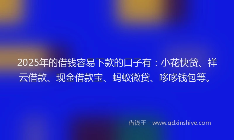 2025年的借钱容易下款的口子有：小花快贷、祥云借款、现金借款宝、蚂蚁微贷、哆哆钱包等。