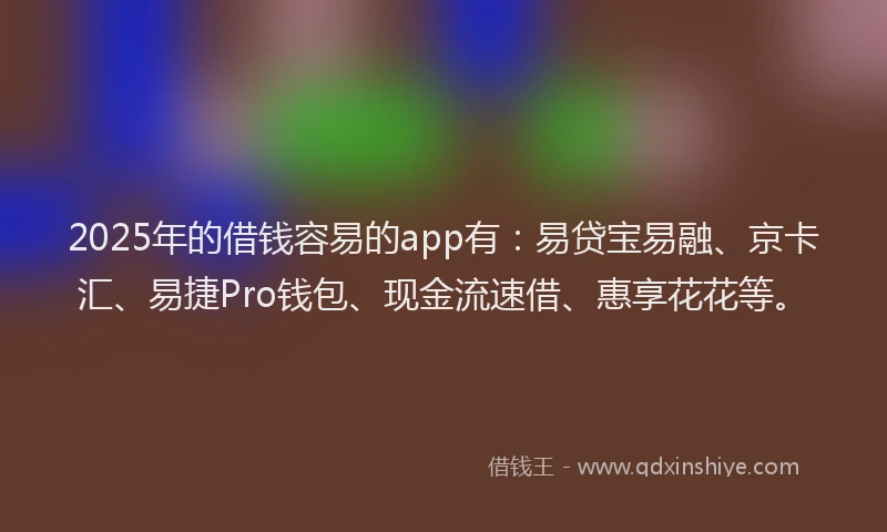 2025年的借钱容易的app有：易贷宝易融、京卡汇、易捷Pro钱包、现金流速借、惠享花花等。