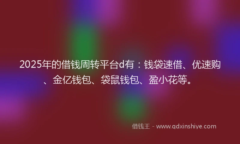 2025年的借钱周转平台d有：钱袋速借、优速购、金亿钱包、袋鼠钱包、盈小花等。