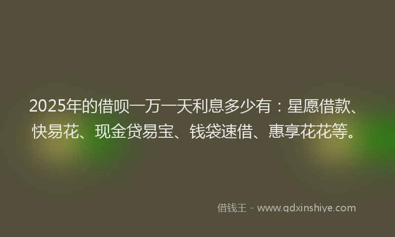 2025年的借呗一万一天利息多少有：星愿借款、快易花、现金贷易宝、钱袋速借、惠享花花等。