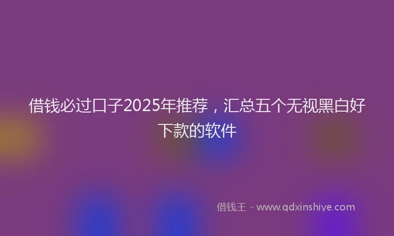 借钱必过口子2025年推荐，汇总五个无视黑白好下款的软件